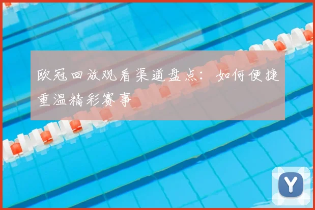 欧冠回放观看渠道盘点：如何便捷重温精彩赛事