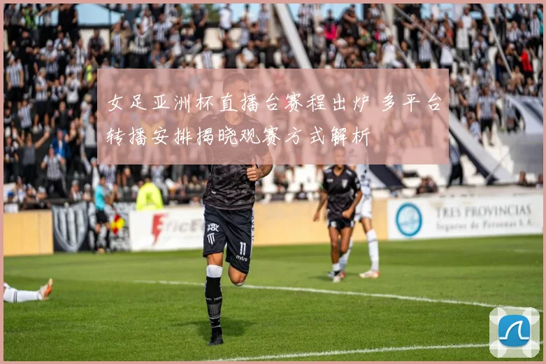 女足亚洲杯直播台赛程出炉 多平台转播安排揭晓观赛方式解析