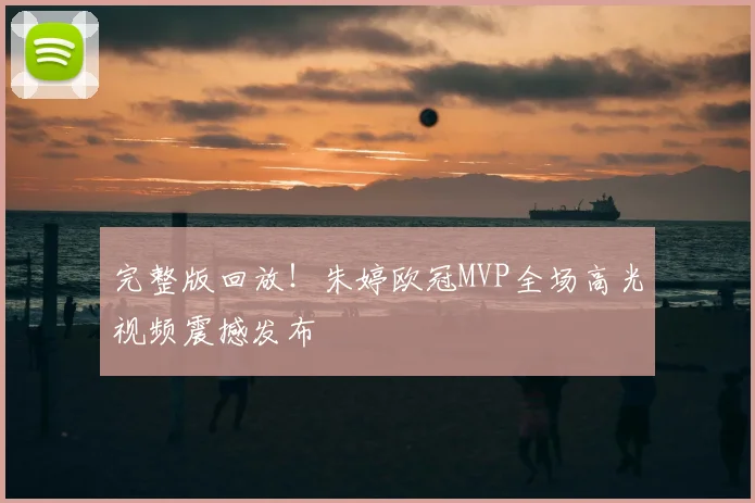 完整版回放！朱婷欧冠MVP全场高光视频震撼发布