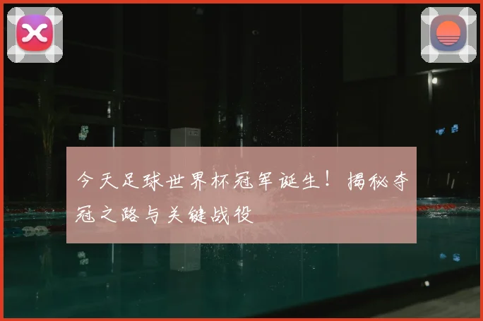 今天足球世界杯冠军诞生！揭秘夺冠之路与关键战役