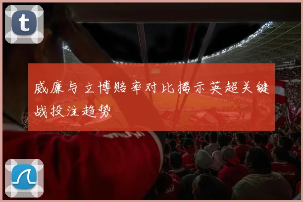 威廉与立博赔率对比揭示英超关键战投注趋势