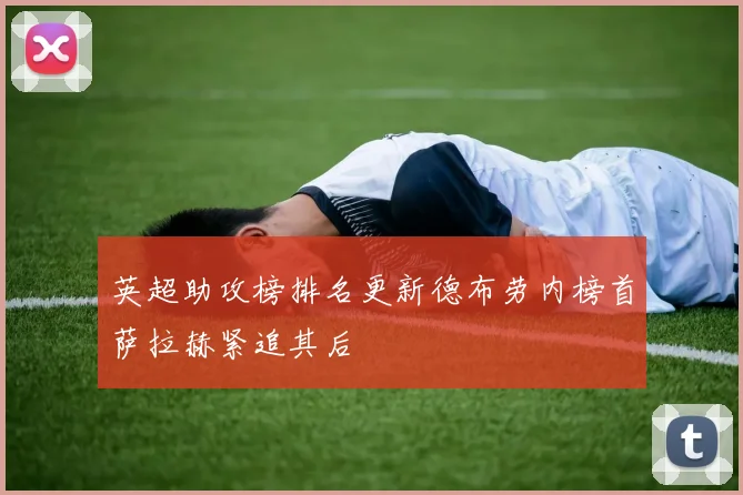 英超助攻榜排名更新德布劳内榜首萨拉赫紧追其后