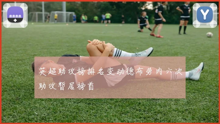 英超助攻榜排名变动德布劳内六次助攻暂居榜首