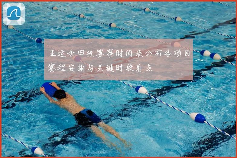 亚运会田径赛事时间表公布各项目赛程安排与关键时段看点