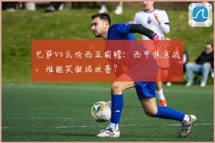巴萨vs瓦伦西亚前瞻：西甲焦点战，谁能笑傲诺坎普？