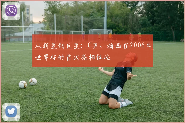 从新星到巨星：C罗、梅西在2006年世界杯的首次亮相轨迹