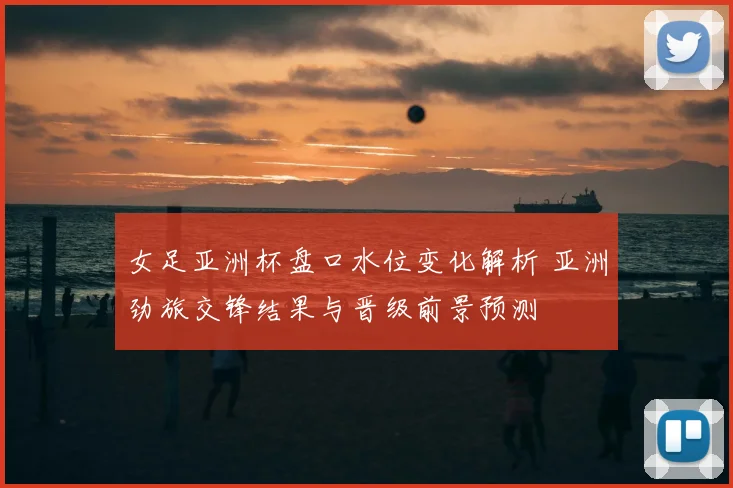 女足亚洲杯盘口水位变化解析 亚洲劲旅交锋结果与晋级前景预测