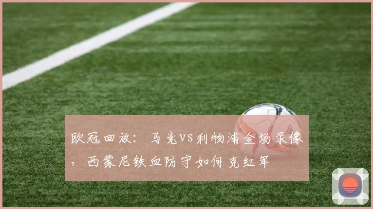 欧冠回放：马竞vs利物浦全场录像，西蒙尼铁血防守如何克红军