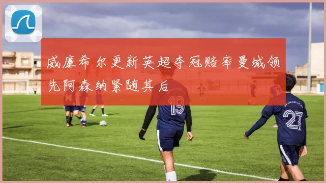 威廉希尔更新英超夺冠赔率曼城领先阿森纳紧随其后