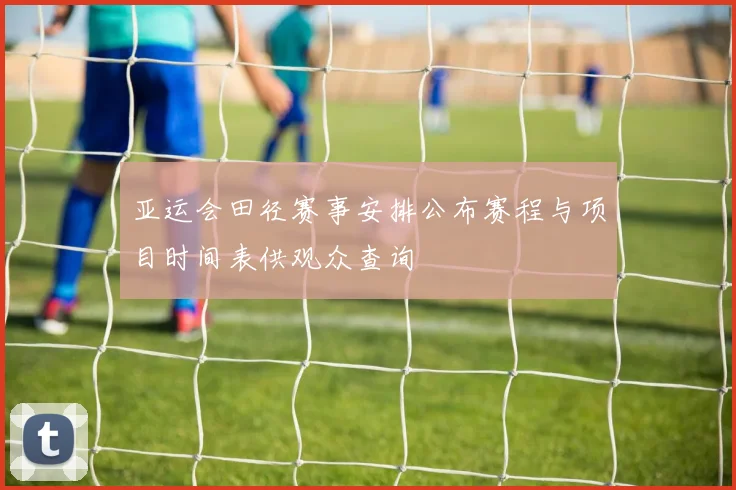 亚运会田径赛事安排公布赛程与项目时间表供观众查询