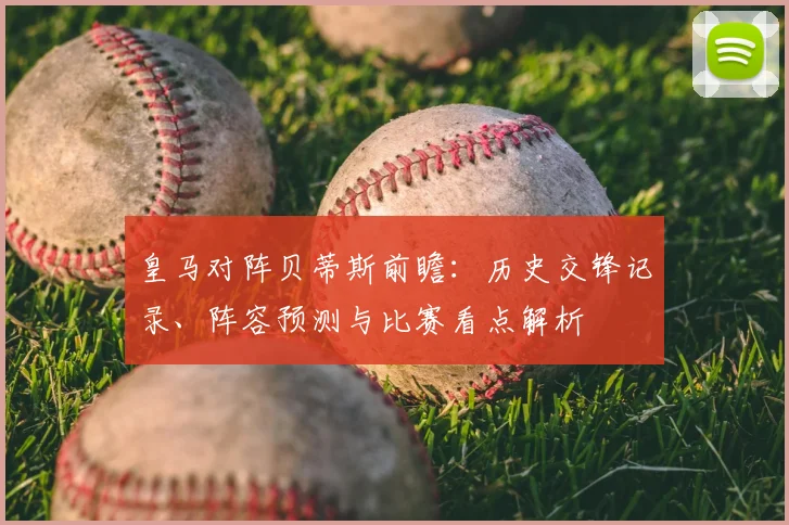 皇马对阵贝蒂斯前瞻：历史交锋记录、阵容预测与比赛看点解析